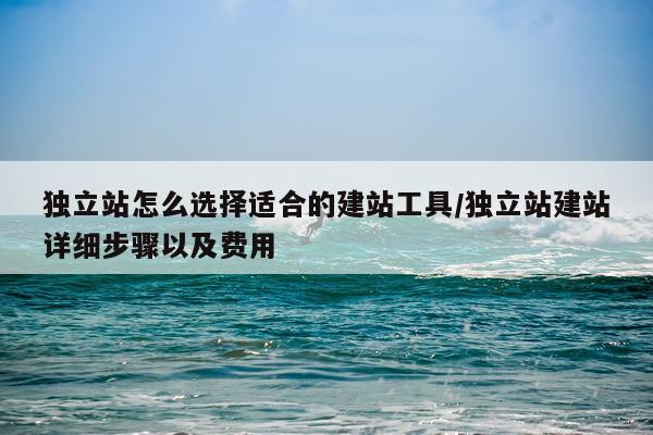 独立站怎么选择适合的建站工具/独立站建站详细步骤以及费用