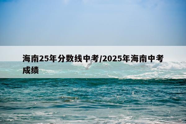 海南25年分数线中考/2025年海南中考成绩