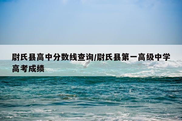 尉氏县高中分数线查询/尉氏县第一高级中学高考成绩
