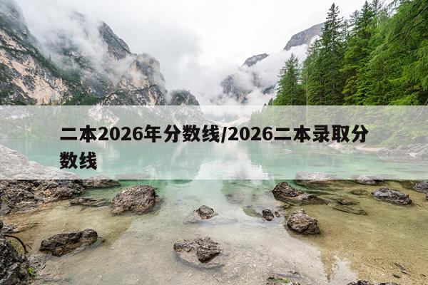 二本2026年分数线/2026二本录取分数线