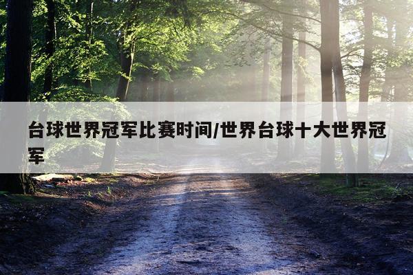 台球世界冠军比赛时间/世界台球十大世界冠军