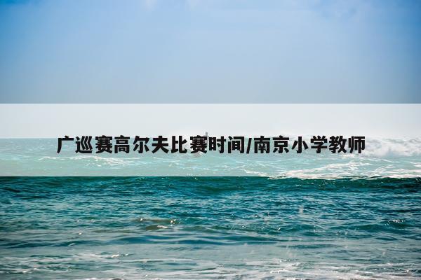 广巡赛高尔夫比赛时间/南京小学教师