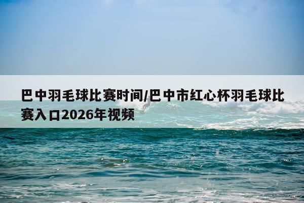 巴中羽毛球比赛时间/巴中市红心杯羽毛球比赛入口2026年视频