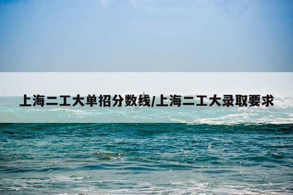 上海二工大单招分数线/上海二工大录取要求