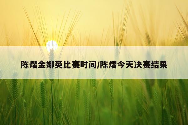 陈熠金娜英比赛时间/陈熠今天决赛结果