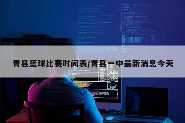 青县篮球比赛时间表/青县一中最新消息今天