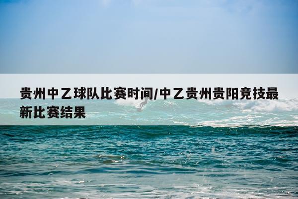 贵州中乙球队比赛时间/中乙贵州贵阳竞技最新比赛结果