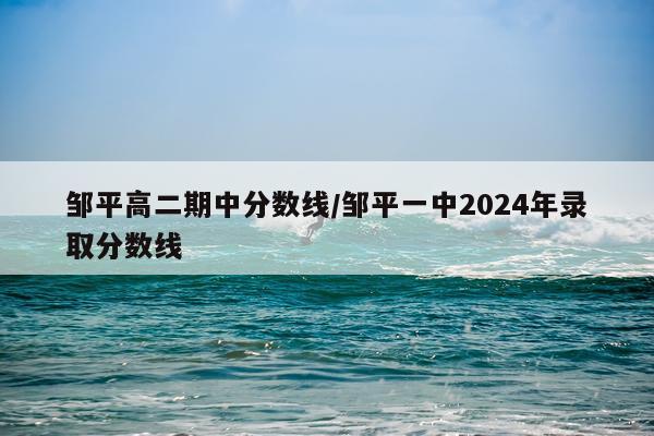 邹平高二期中分数线/邹平一中2024年录取分数线