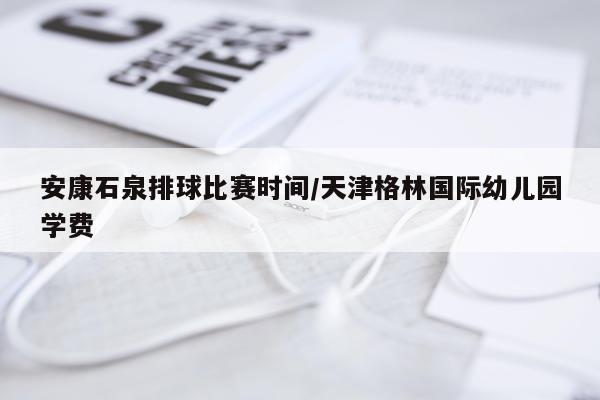 安康石泉排球比赛时间/天津格林国际幼儿园学费