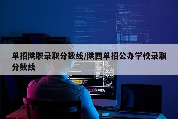 单招陕职录取分数线/陕西单招公办学校录取分数线