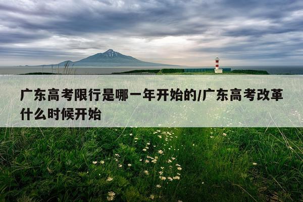 广东高考限行是哪一年开始的/广东高考改革什么时候开始