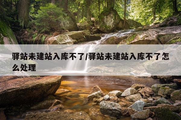 驿站未建站入库不了/驿站未建站入库不了怎么处理