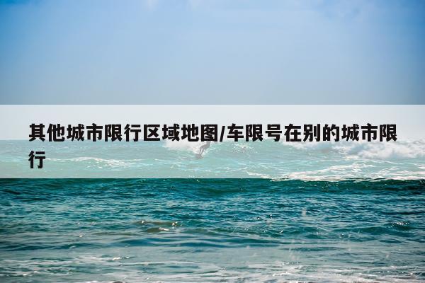 其他城市限行区域地图/车限号在别的城市限行
