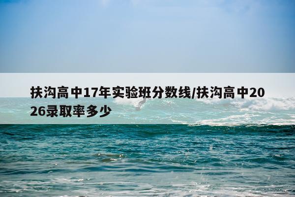 扶沟高中17年实验班分数线/扶沟高中2026录取率多少