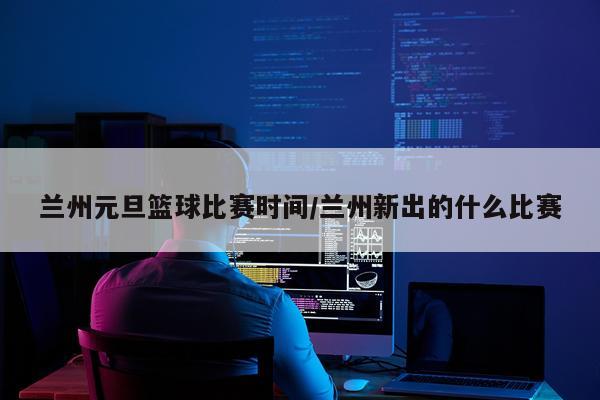 兰州元旦篮球比赛时间/兰州新出的什么比赛
