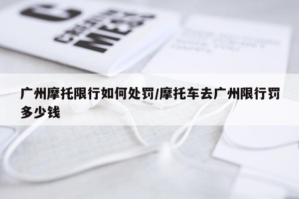 广州摩托限行如何处罚/摩托车去广州限行罚多少钱