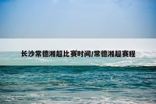 长沙常德湘超比赛时间/常德湘超赛程