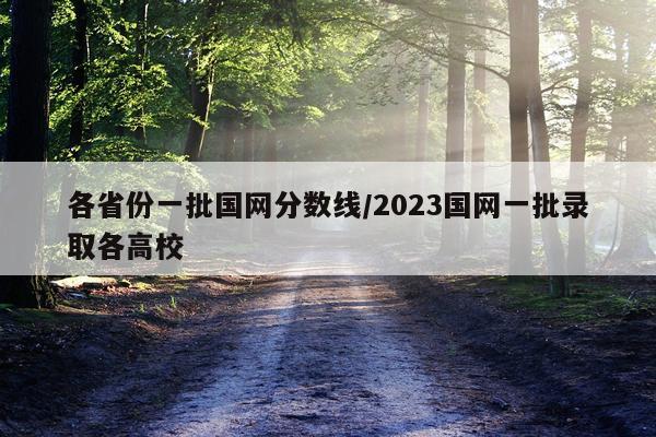 各省份一批国网分数线/2023国网一批录取各高校