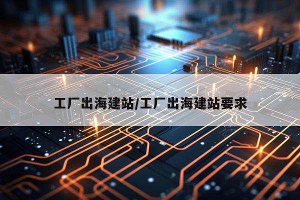 工厂出海建站/工厂出海建站要求