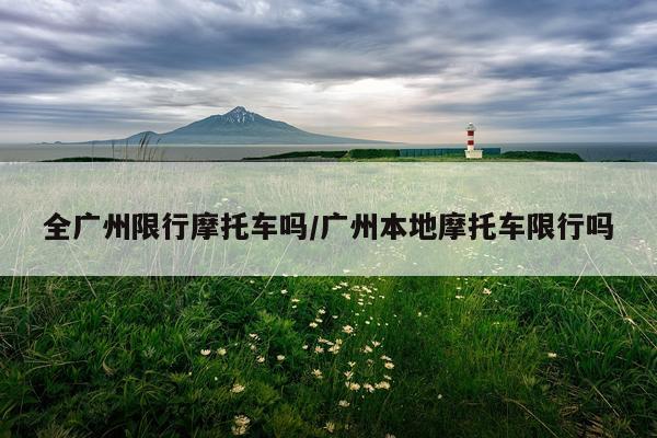 全广州限行摩托车吗/广州本地摩托车限行吗