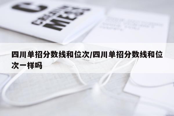 四川单招分数线和位次/四川单招分数线和位次一样吗