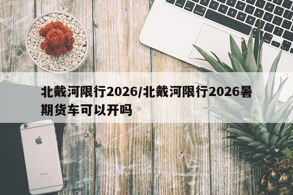 北戴河限行2026/北戴河限行2026暑期货车可以开吗