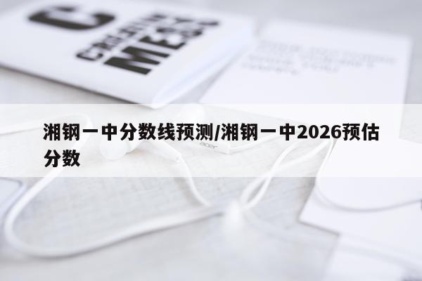 湘钢一中分数线预测/湘钢一中2026预估分数
