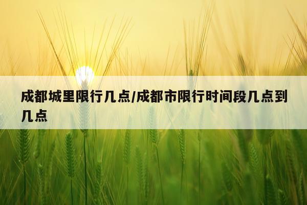 成都城里限行几点/成都市限行时间段几点到几点