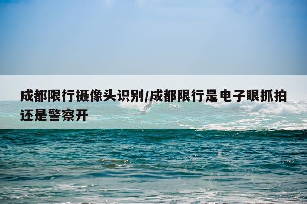 成都限行摄像头识别/成都限行是电子眼抓拍还是警察开