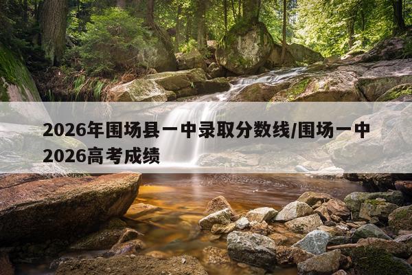2026年围场县一中录取分数线/围场一中2026高考成绩
