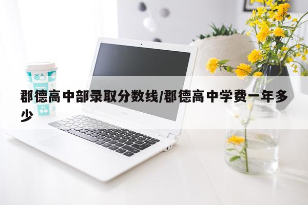 郡德高中部录取分数线/郡德高中学费一年多少