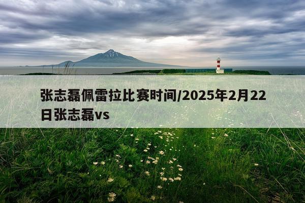 张志磊佩雷拉比赛时间/2025年2月22日张志磊vs