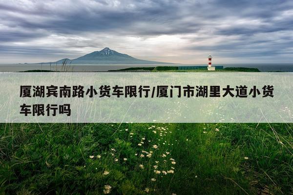 厦湖宾南路小货车限行/厦门市湖里大道小货车限行吗
