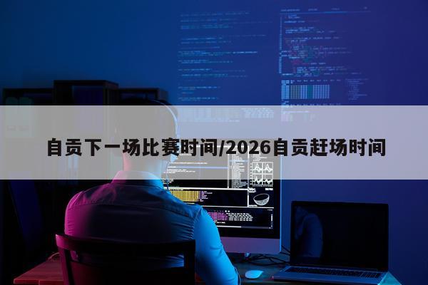 自贡下一场比赛时间/2026自贡赶场时间