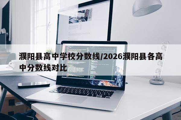 濮阳县高中学校分数线/2026濮阳县各高中分数线对比