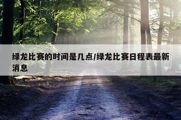 绿龙比赛的时间是几点/绿龙比赛日程表最新消息