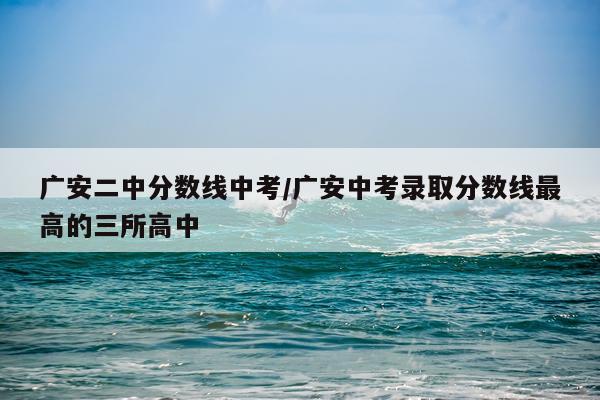 广安二中分数线中考/广安中考录取分数线最高的三所高中