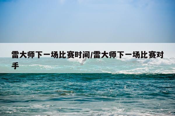 雷大师下一场比赛时间/雷大师下一场比赛对手