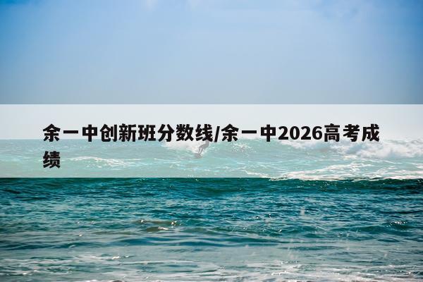 余一中创新班分数线/余一中2026高考成绩