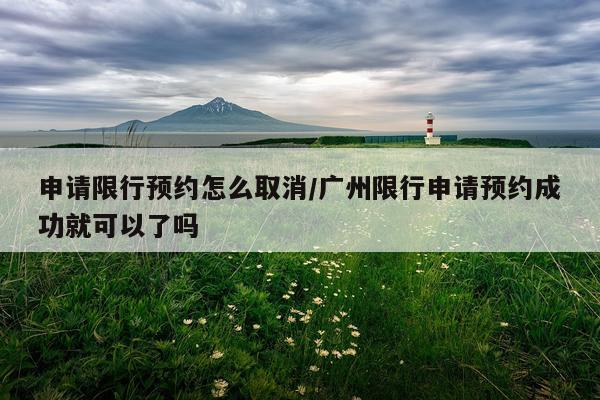 申请限行预约怎么取消/广州限行申请预约成功就可以了吗