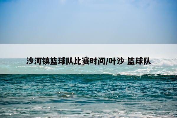 沙河镇篮球队比赛时间/叶沙 篮球队