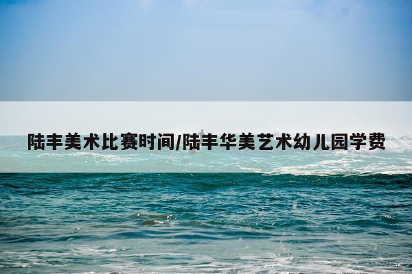 陆丰美术比赛时间/陆丰华美艺术幼儿园学费
