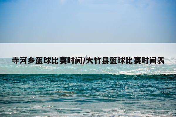 寺河乡篮球比赛时间/大竹县篮球比赛时间表