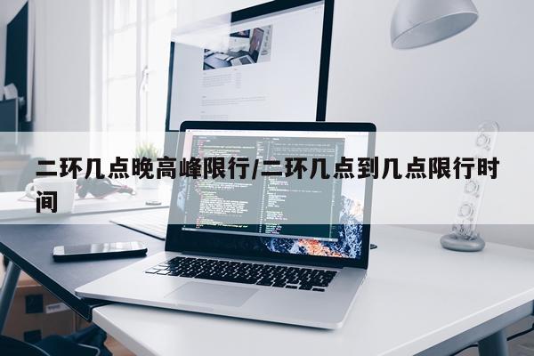二环几点晚高峰限行/二环几点到几点限行时间