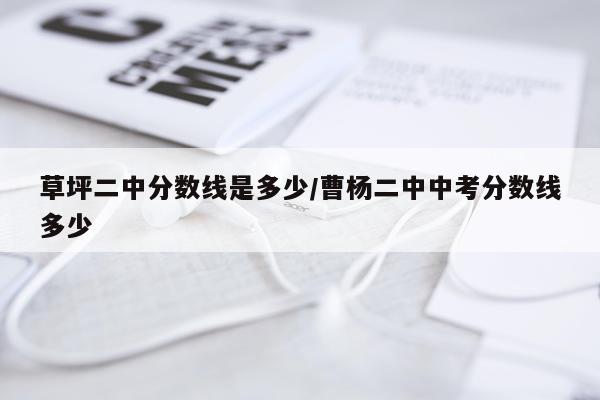 草坪二中分数线是多少/曹杨二中中考分数线多少