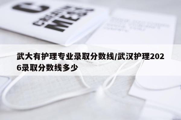 武大有护理专业录取分数线/武汉护理2026录取分数线多少