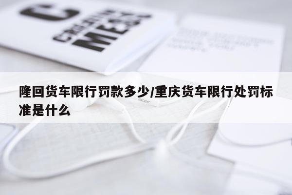 隆回货车限行罚款多少/重庆货车限行处罚标准是什么