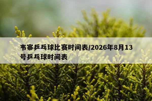 韦寨乒乓球比赛时间表/2026年8月13号乒乓球时间表
