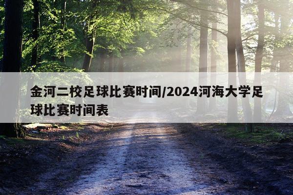 金河二校足球比赛时间/2024河海大学足球比赛时间表