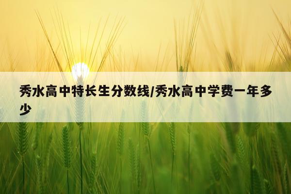 秀水高中特长生分数线/秀水高中学费一年多少
